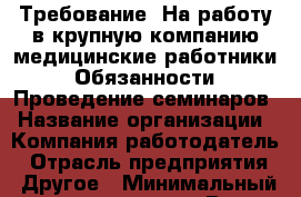 Требование: На работу в крупную компанию медицинские работники  Обязанности: Проведение семинаров › Название организации ­ Компания-работодатель › Отрасль предприятия ­ Другое › Минимальный оклад ­ 15 000 - Все города Работа » Вакансии   . Мордовия респ.